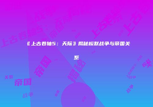 《上古卷轴5：天际》揭秘梭默战争与帝国关系