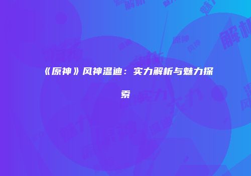 《原神》风神温迪：实力解析与魅力探索