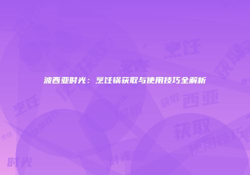 波西亚时光：烹饪锅获取与使用技巧全解析