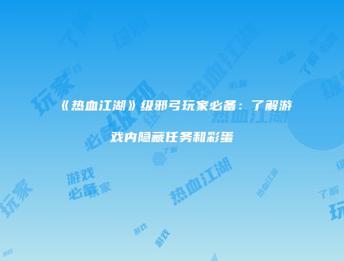《热血江湖》级邪弓玩家必备：了解游戏内隐藏任务和彩蛋