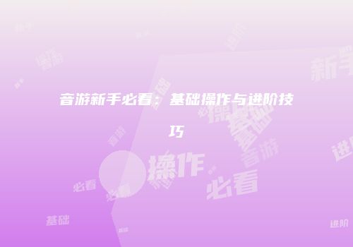 音游新手必看：基础操作与进阶技巧