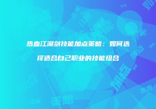 热血江湖剑技能加点策略：如何选择适合自己职业的技能组合