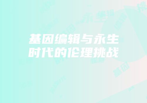 基因编辑与永生时代的伦理挑战
