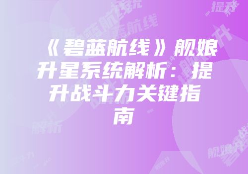 《碧蓝航线》舰娘升星系统解析：提升战斗力关键指南