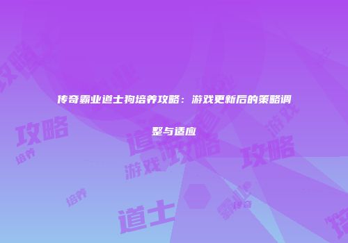 传奇霸业道士狗培养攻略：游戏更新后的策略调整与适应