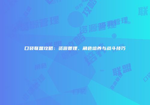 口袋联盟攻略：资源管理、角色培养与战斗技巧