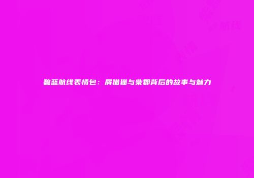 碧蓝航线表情包：屑猫猫与柴郡背后的故事与魅力