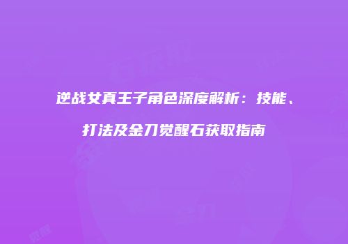 逆战女真王子角色深度解析：技能、打法及金刀觉醒石获取指南