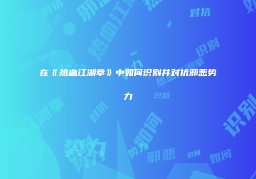 在《热血江湖拳》中如何识别并对抗邪恶势力