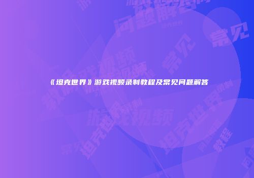 《坦克世界》游戏视频录制教程及常见问题解答
