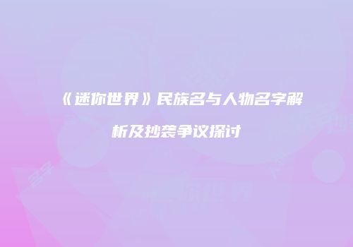《迷你世界》民族名与人物名字解析及抄袭争议探讨
