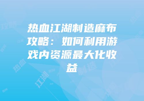 热血江湖制造麻布攻略:如何利用游戏内资源最大化收益