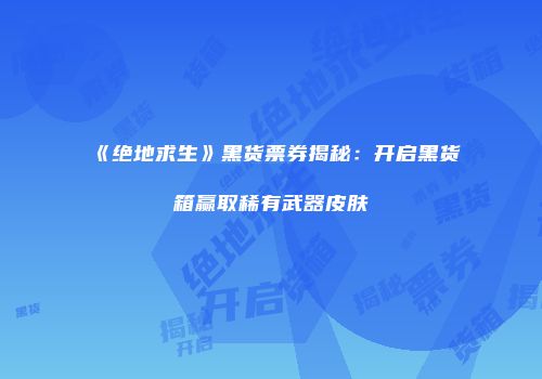 《绝地求生》黑货票券揭秘：开启黑货箱赢取稀有武器皮肤