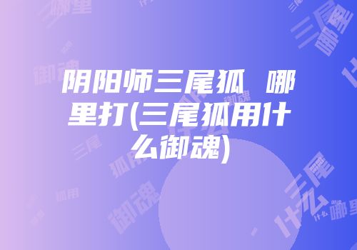 阴阳师三尾狐 哪里打(三尾狐用什么御魂)