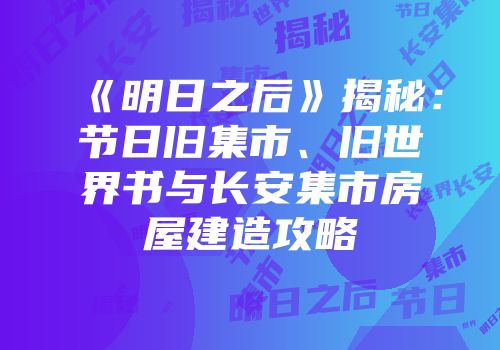 《明日之后》揭秘：节日旧集市、旧世界书与长安集市房屋建造攻略