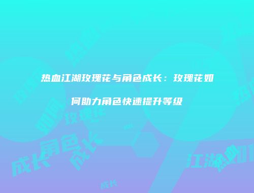 热血江湖玫瑰花与角色成长：玫瑰花如何助力角色快速提升等级