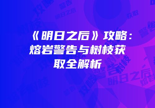 《明日之后》攻略：熔岩警告与树枝获取全解析