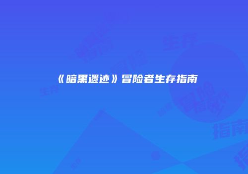 《暗黑遗迹》冒险者生存指南