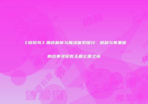 《冒险岛》角色解析与魔法体系探讨：哈利与弗里德的故事及伦敦主题公园之旅