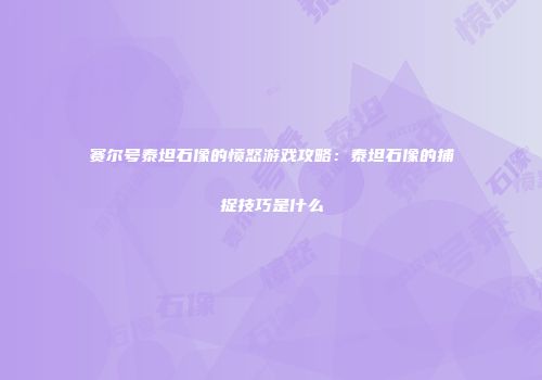 赛尔号泰坦石像的愤怒游戏攻略：泰坦石像的捕捉技巧是什么
