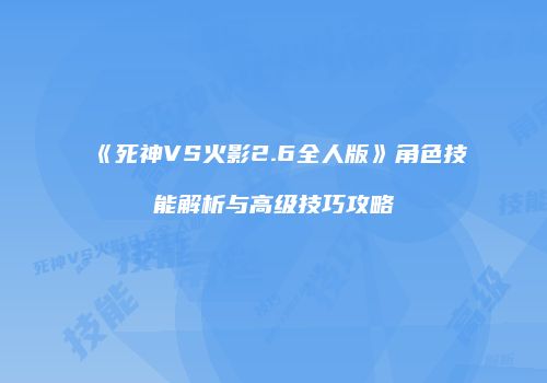 《死神VS火影2.6全人版》角色技能解析与高级技巧攻略