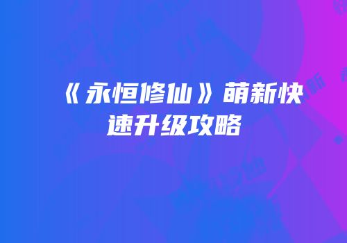 《永恒修仙》萌新快速升级攻略