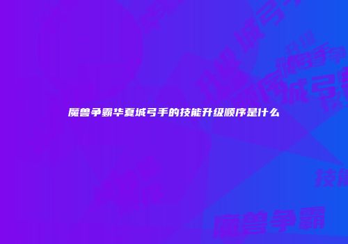魔兽争霸华夏城弓手的技能升级顺序是什么