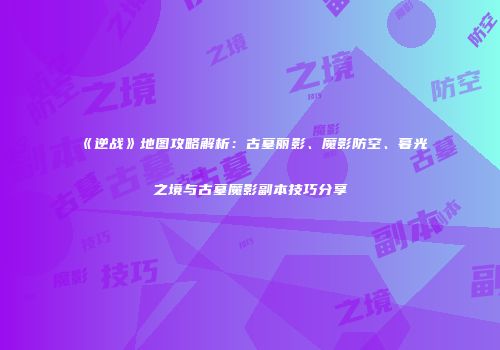 《逆战》地图攻略解析：古墓丽影、魔影防空、暮光之境与古墓魔影副本技巧分享