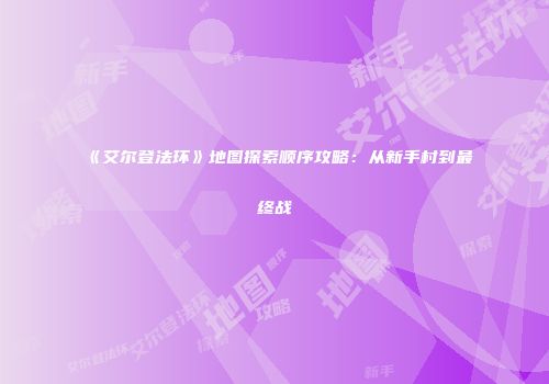 《艾尔登法环》地图探索顺序攻略：从新手村到最终战