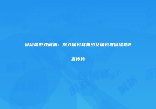 冒险岛游戏解析：深入探讨耳机少女角色与冒险岛2宣传片