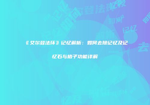 《艾尔登法环》记忆解析：如何去除记忆及记忆石与格子功能详解