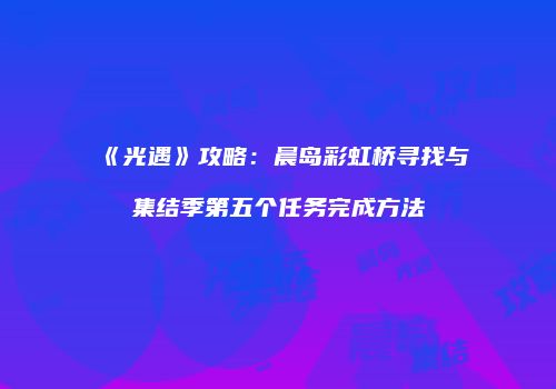 《光遇》攻略：晨岛彩虹桥寻找与集结季第五个任务完成方法