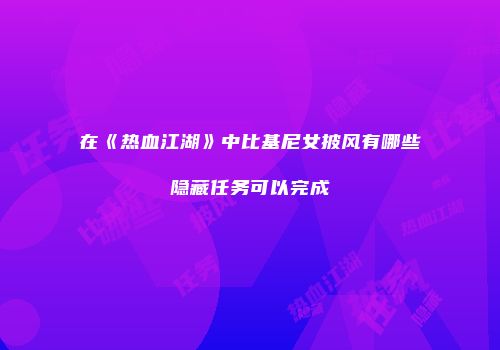 在《热血江湖》中比基尼女披风有哪些隐藏任务可以完成