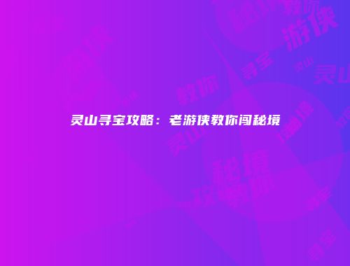 灵山寻宝攻略：老游侠教你闯秘境