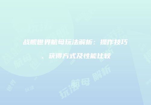 战舰世界航母玩法解析：操作技巧、获得方式及性能比较
