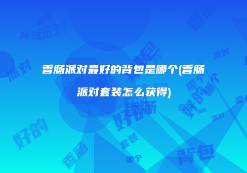 香肠派对最好的背包是哪个(香肠派对套装怎么获得)