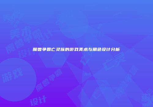 魔兽争霸亡灵族的游戏美术与角色设计分析