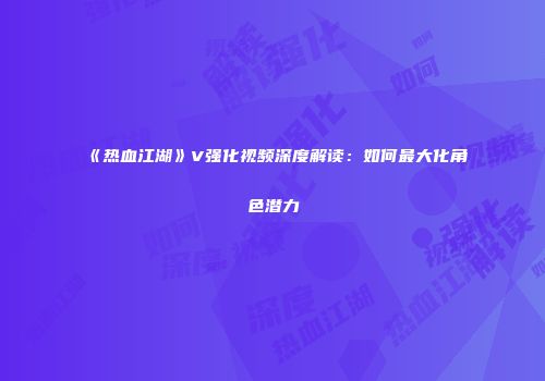 《热血江湖》V强化视频深度解读：如何最大化角色潜力