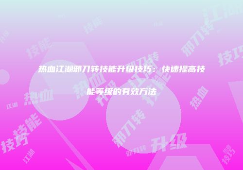 热血江湖邪刀转技能升级技巧：快速提高技能等级的有效方法