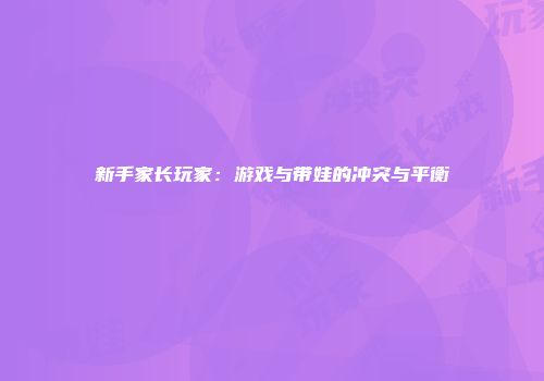 新手家长玩家：游戏与带娃的冲突与平衡
