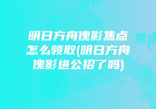 明日方舟傀影焦点怎么领取(明日方舟傀影进公招了吗)