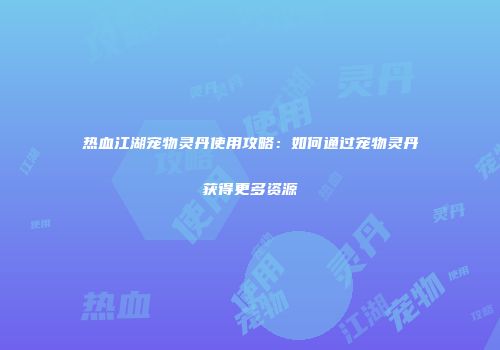 热血江湖宠物灵丹使用攻略：如何通过宠物灵丹获得更多资源