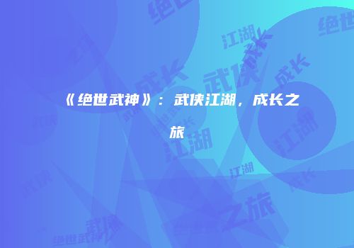 《绝世武神》：武侠江湖，成长之旅