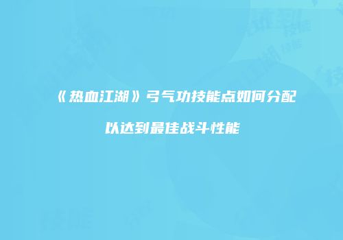 《热血江湖》弓气功技能点如何分配以达到最佳战斗性能