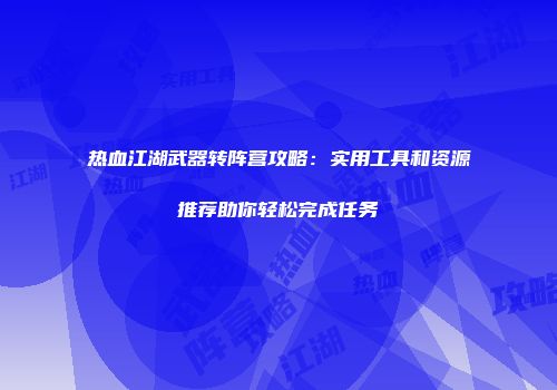热血江湖武器转阵营攻略：实用工具和资源推荐助你轻松完成任务