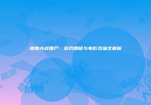 植物大战僵尸：游戏精髓与电影改编全解析