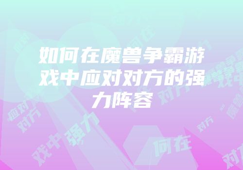 如何在魔兽争霸游戏中应对对方的强力阵容