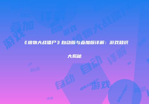 《植物大战僵尸》自动版与叠加版详解：游戏知识大揭秘