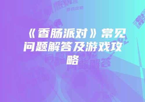 《香肠派对》常见问题解答及游戏攻略