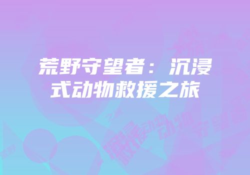 荒野守望者：沉浸式动物救援之旅